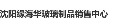 操逼好爽下载沈阳缘海华玻璃制品销售中心